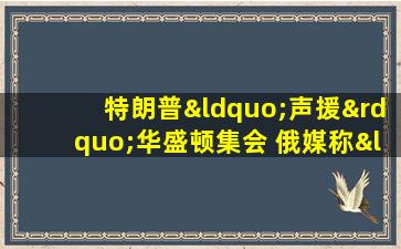 特朗普“声援”华盛顿集会 俄媒称“现场爆发混战”